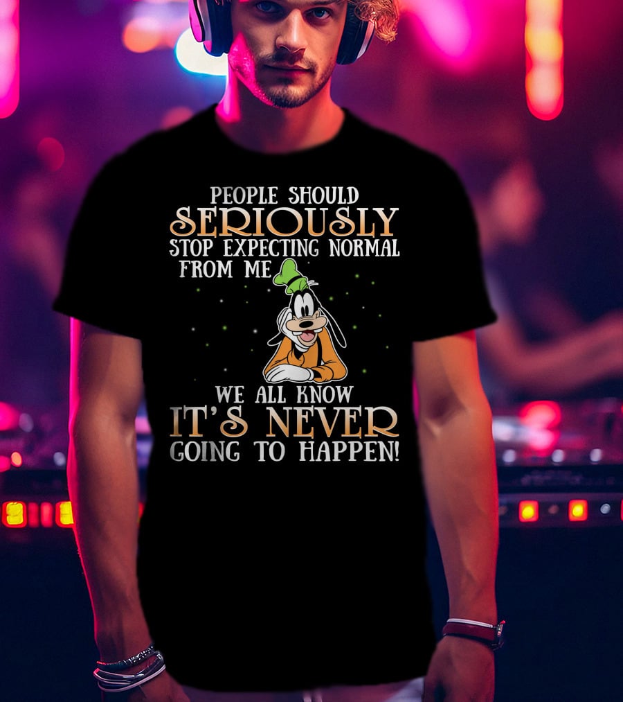 People Should Seriously Stop Expecting Normal From Me We All Know It's Never Going To Happen Goofy T-Shirt