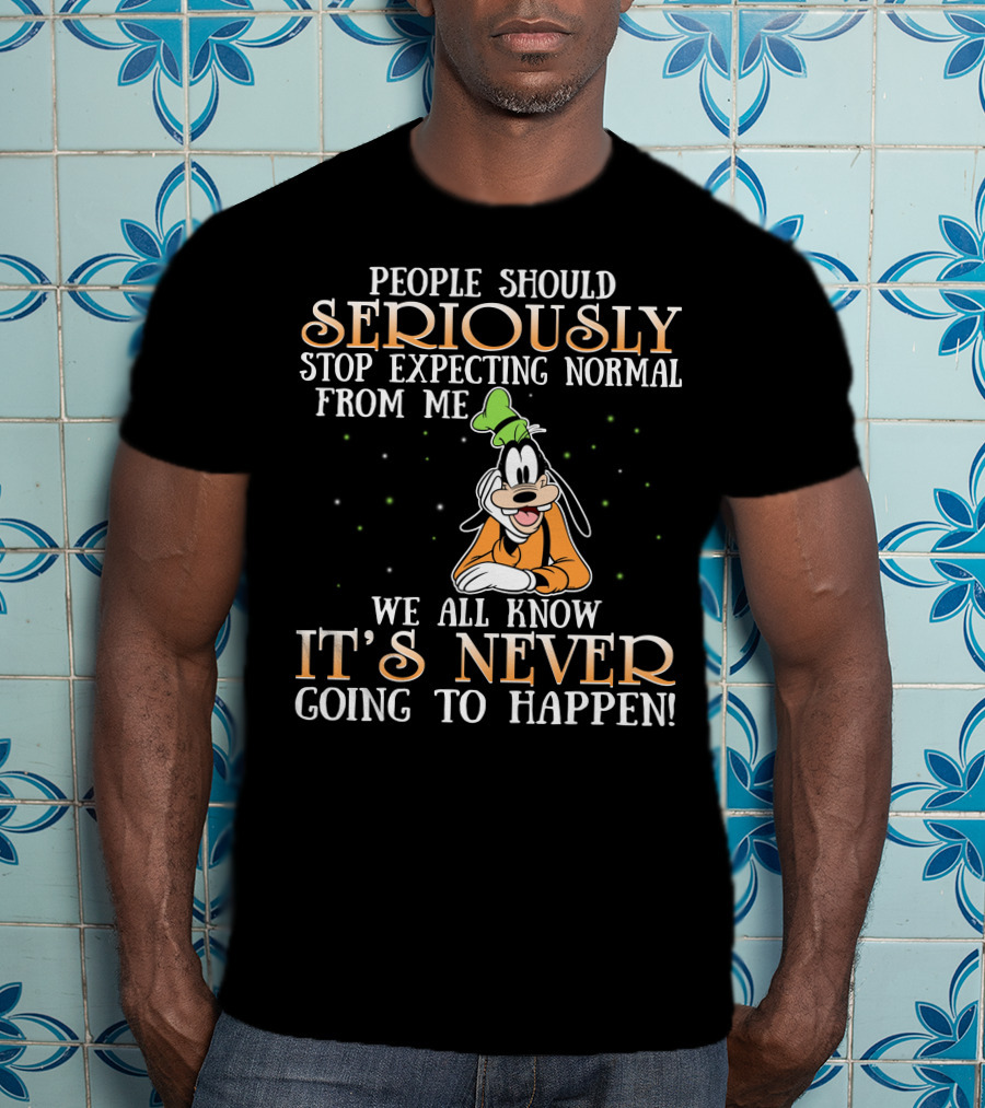 People Should Seriously Stop Expecting Normal From Me We All Know It's Never Going To Happen Goofy T-Shirt
