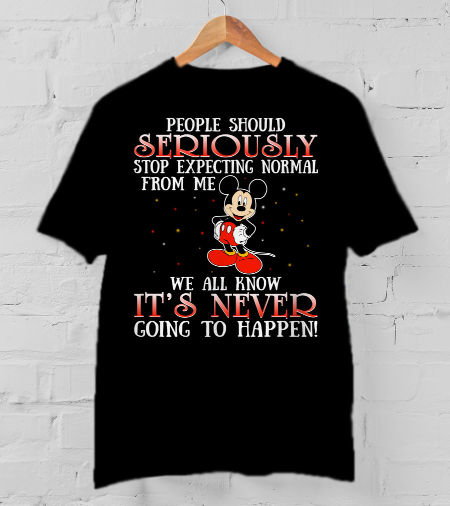 People Should Seriously Stop Expecting Normal From Me We All Know It’s Never Going To Happen Mickey T-Shirt