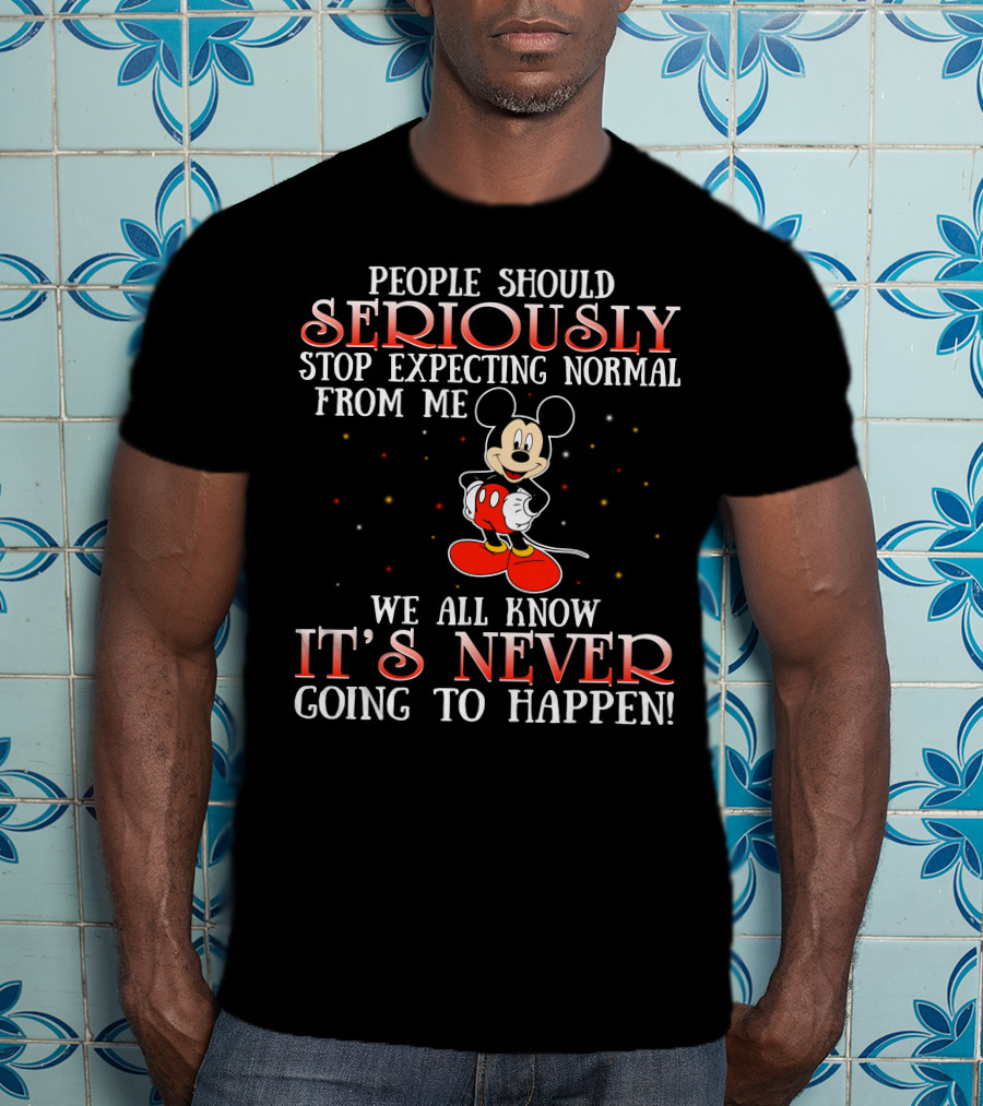 People Should Seriously Stop Expecting Normal From Me We All Know It’s Never Going To Happen Mickey T-Shirt