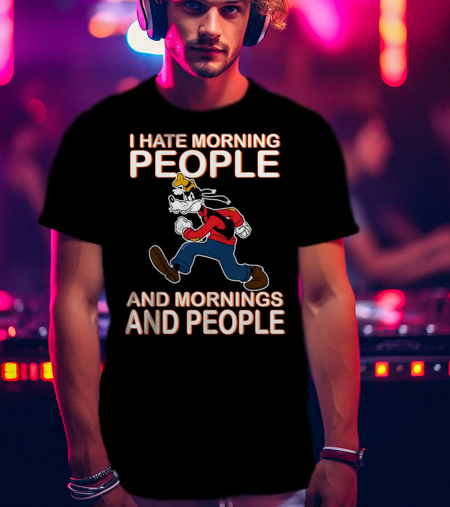 I Hate Morning People And Mornings And People Goofy T-Shirt
