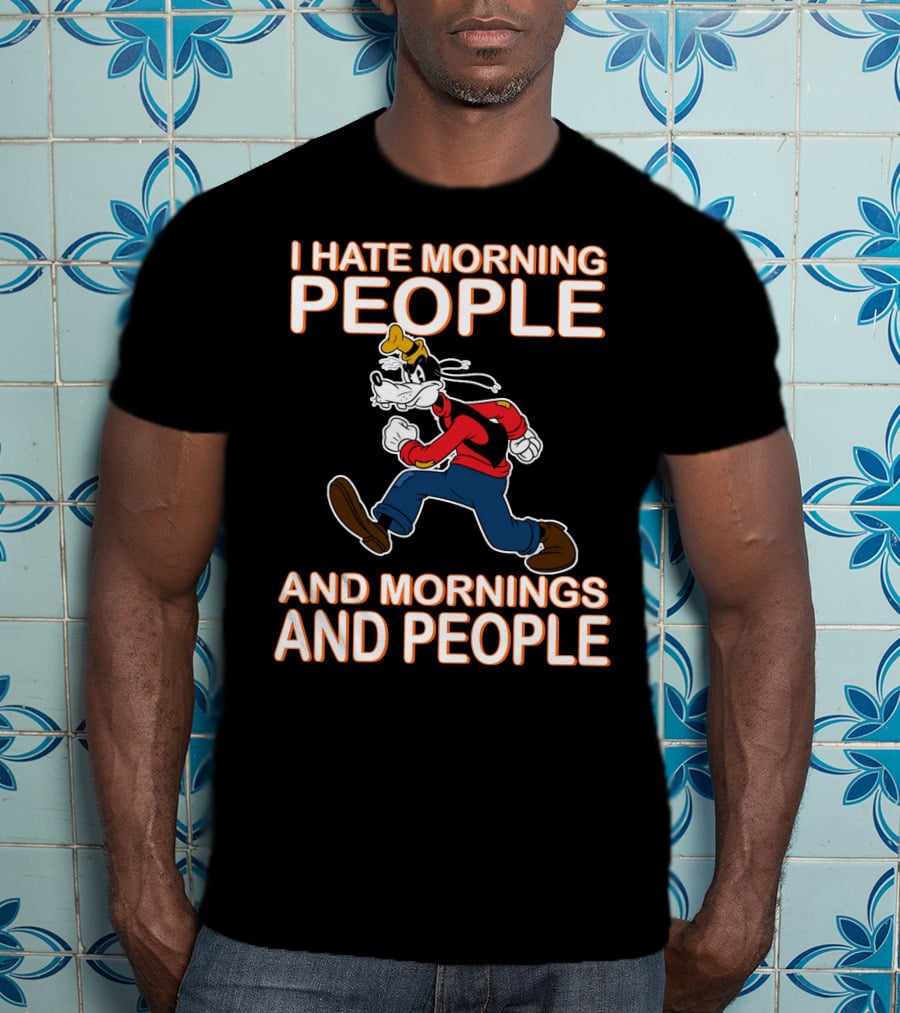 I Hate Morning People And Mornings And People Goofy T-Shirt