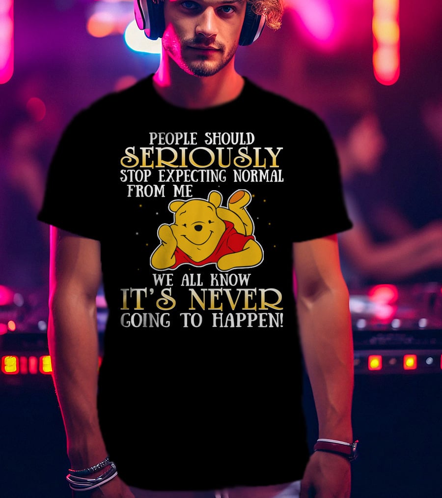 People Should Seriously Stop Expecting Normal From Me We All Know It's Never Going To Happen Pooh T-Shirt