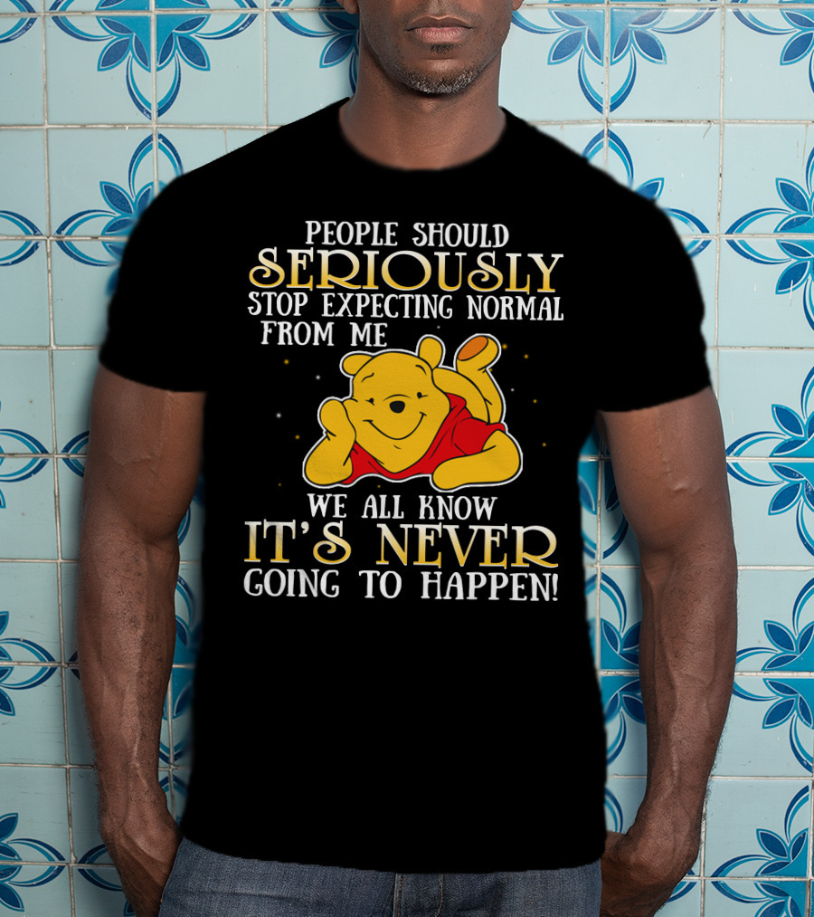 People Should Seriously Stop Expecting Normal From Me We All Know It's Never Going To Happen Pooh T-Shirt