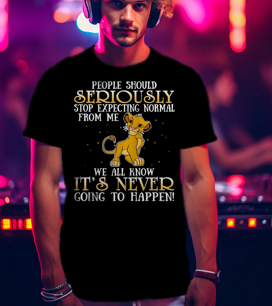 Simba People Should Seriously Stop Expecting Normal From Me We All Know It's Never Going To Happen T-Shirt