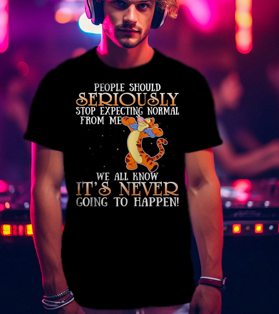 People Should Seriously Stop Expecting Normal From Me We All Know It's Never Going To Happen Tigger T-Shirt