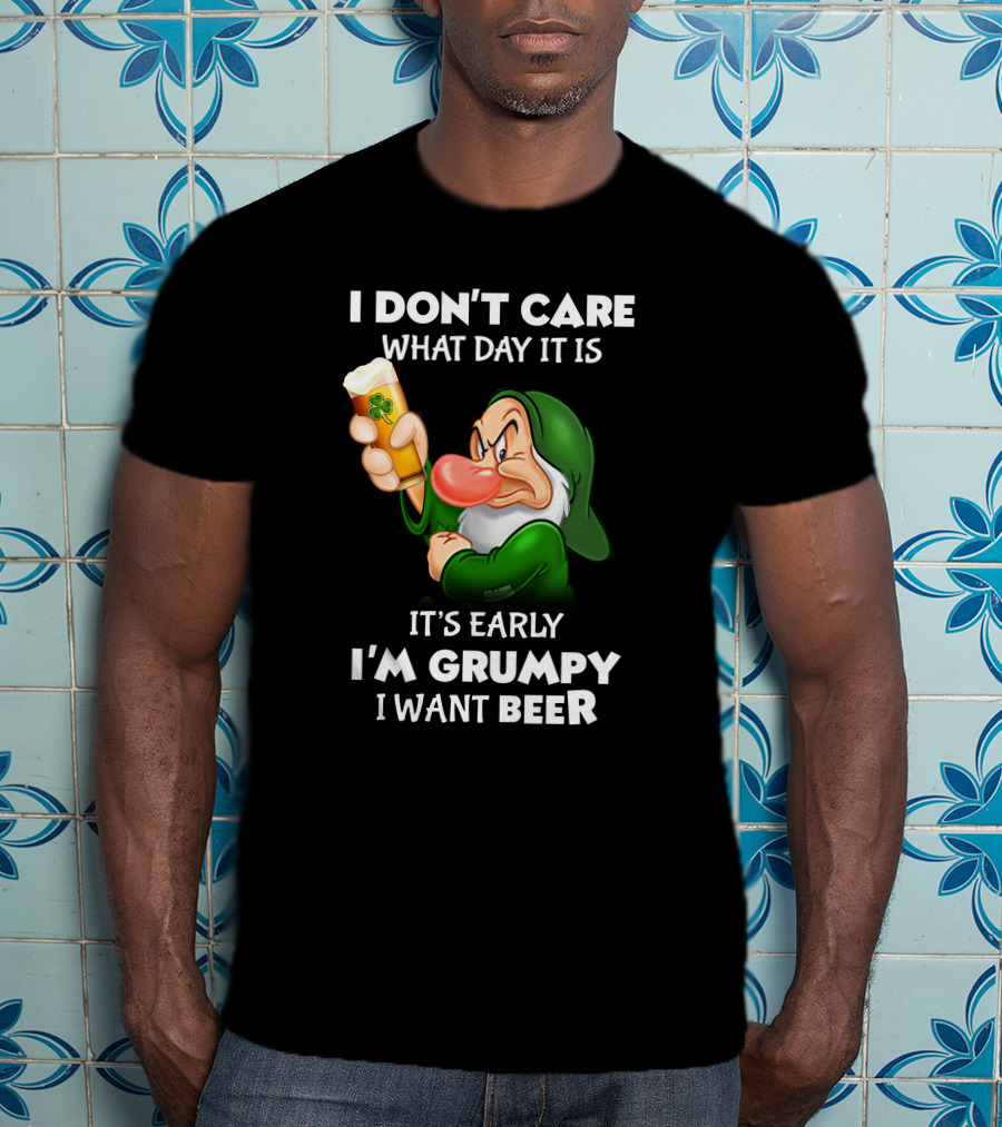 I Don't Care What Day It Is It's Early I'm Grumpy I Want Beer T-Shirt