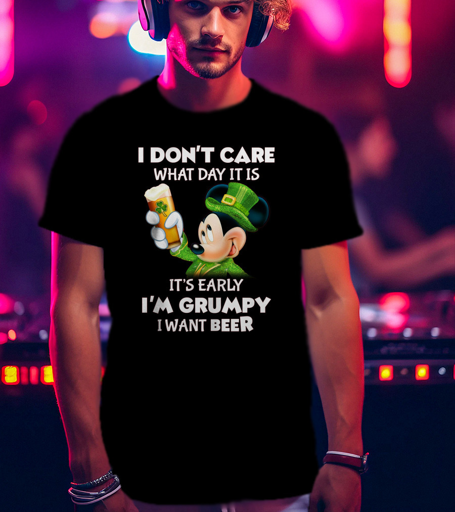 I Don't Care What Day It Is It's Early I'm Grumpy I Want Beer Mickey St. Patrick's Day T-Shirt