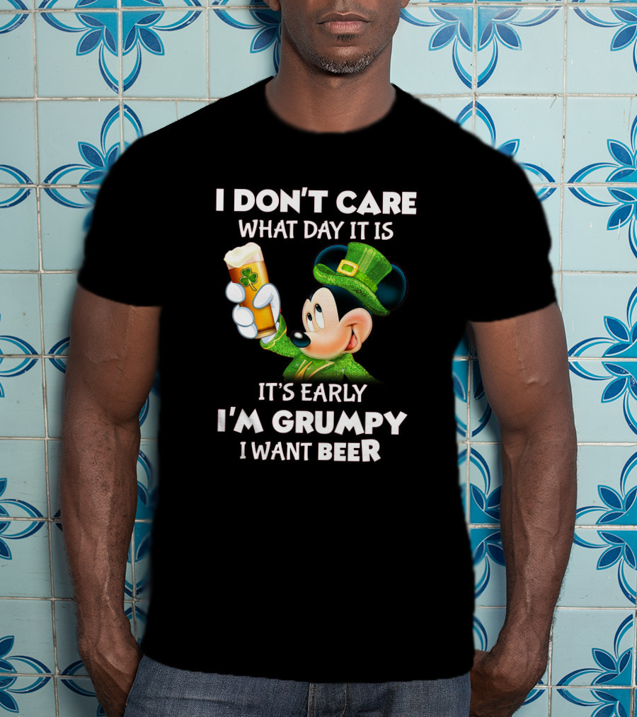 I Don't Care What Day It Is It's Early I'm Grumpy I Want Beer Mickey St. Patrick's Day T-Shirt