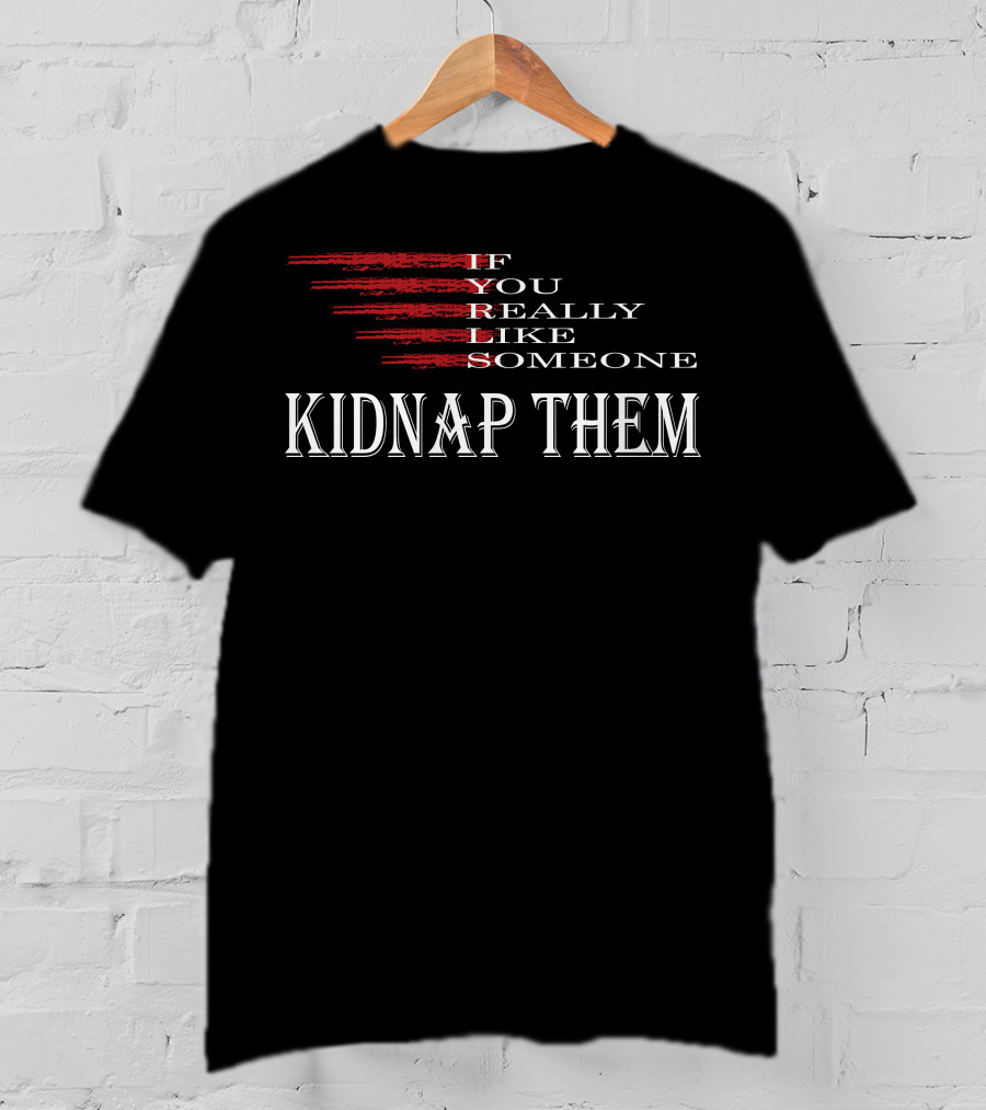 If You Really Like Someone Kidnap Them T-Shirt