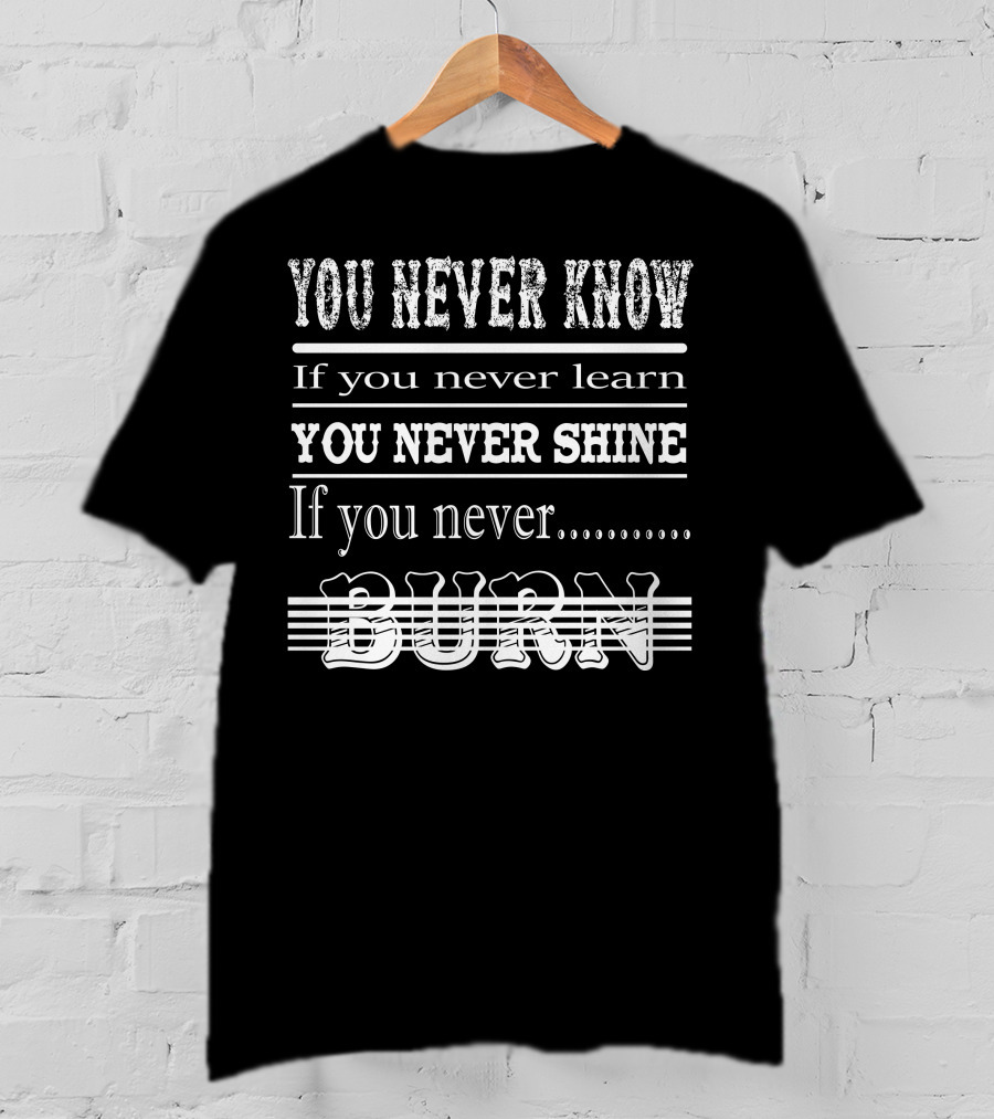 You Never Know If You Never Learn You Never Shine If You Never Burn T-Shirt