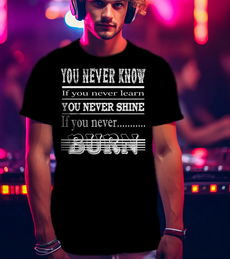 You Never Know If You Never Learn You Never Shine If You Never Burn T-Shirt