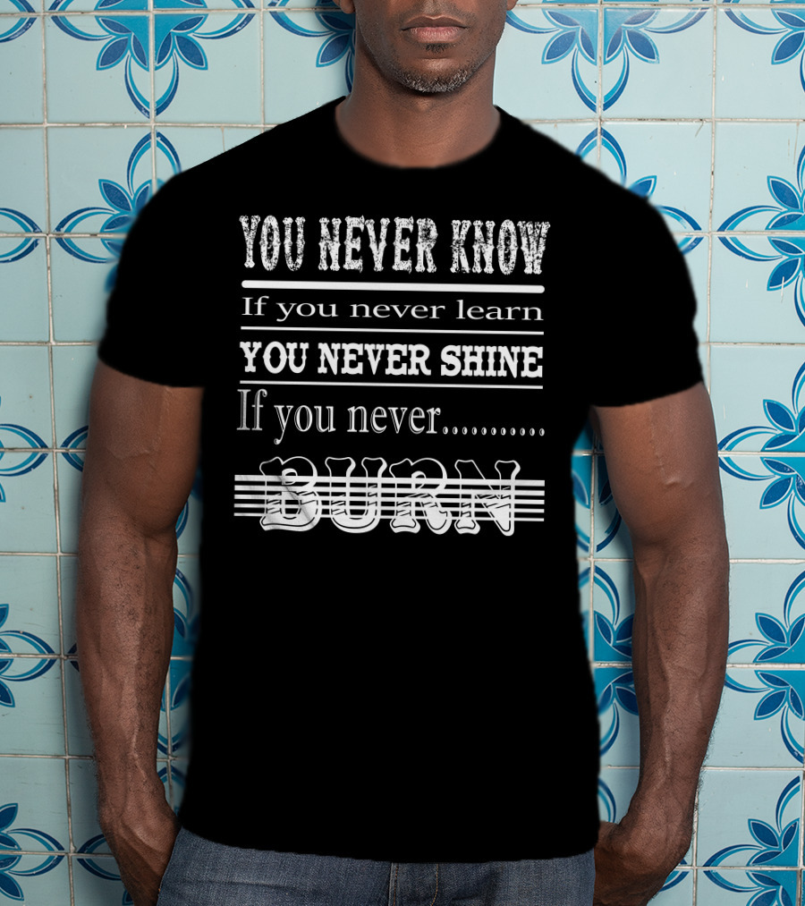 You Never Know If You Never Learn You Never Shine If You Never Burn T-Shirt