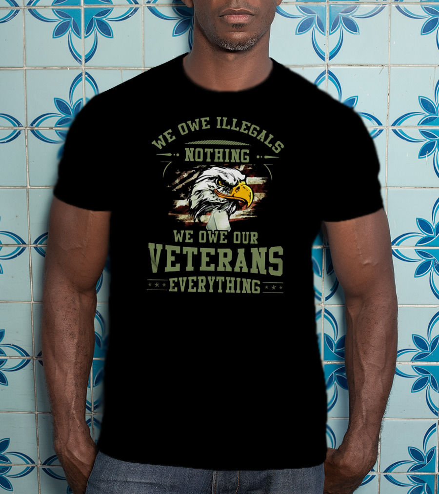 We Owe Illegals Nothing We Owe Our Veterans Everything T-Shirt
