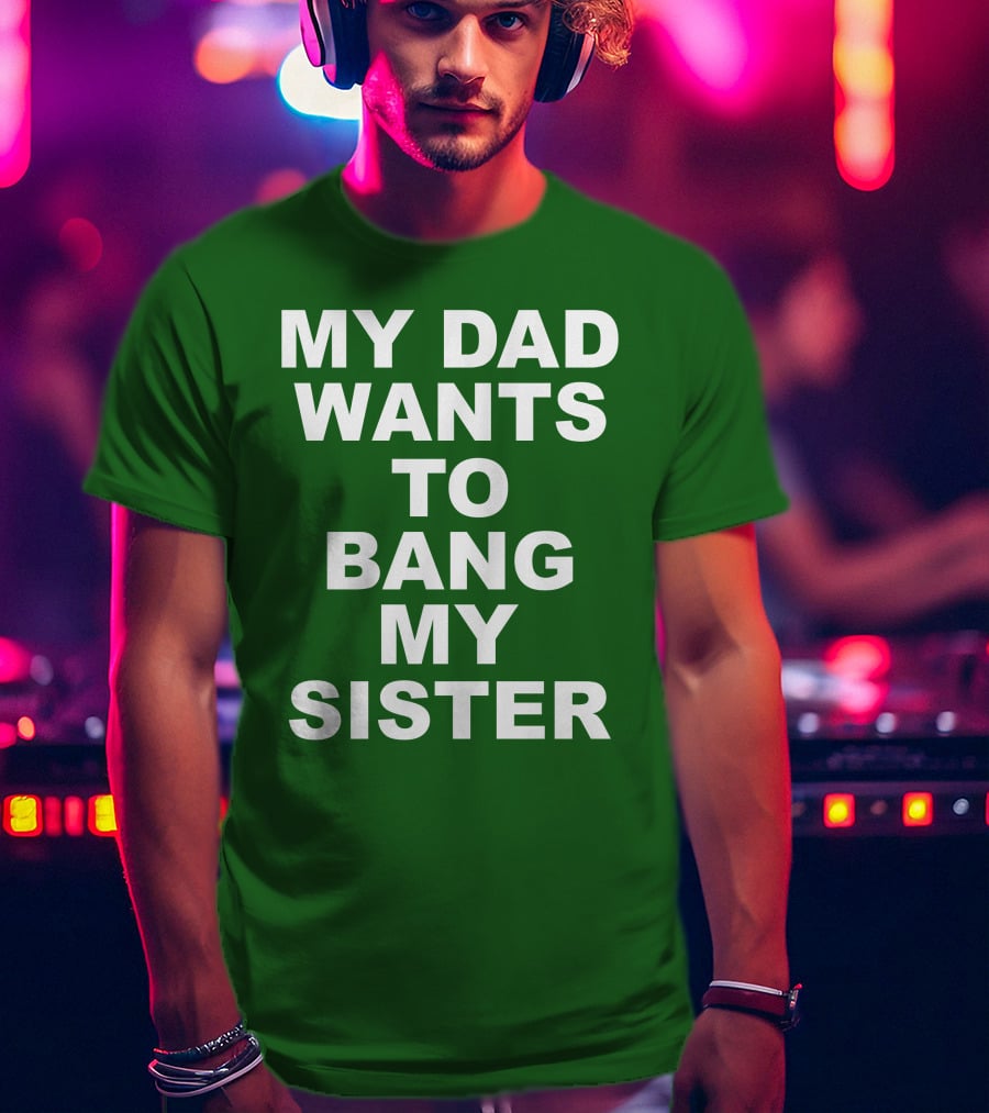 Don Jr My Dad Wants To Bang My Sister T-Shirt