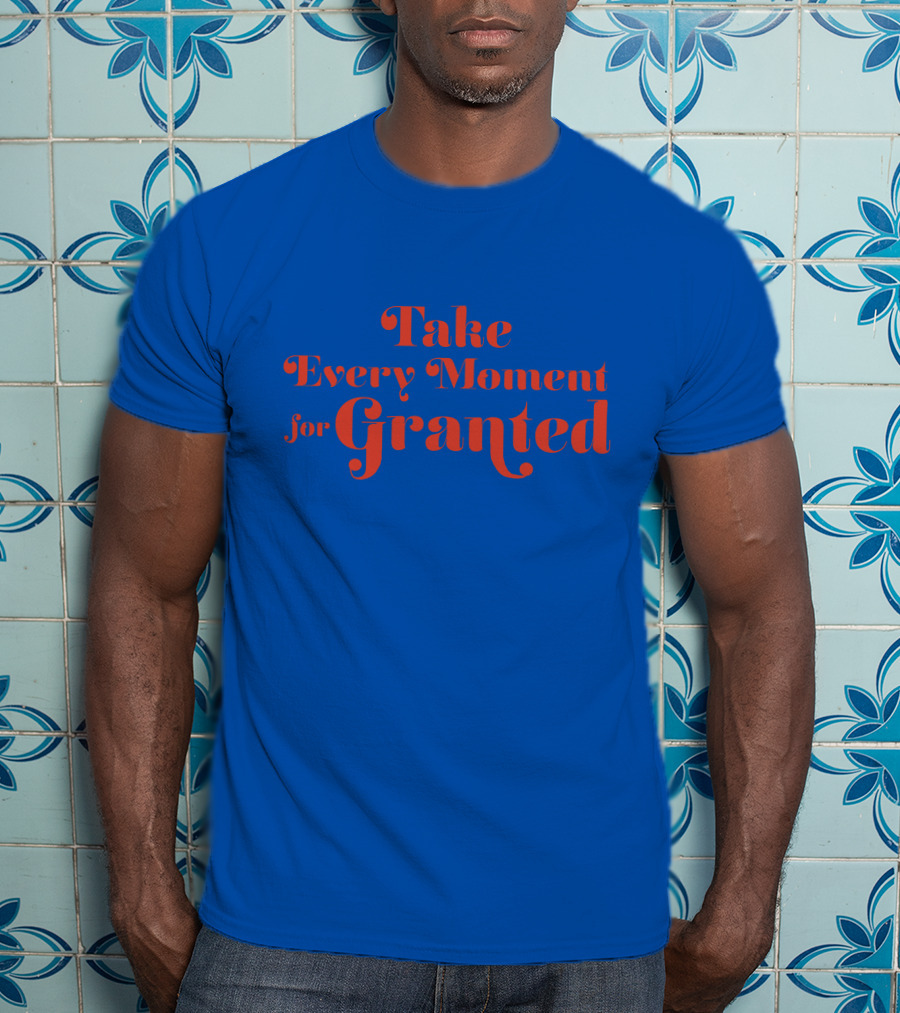 Take Every Moment For Granted T-Shirt