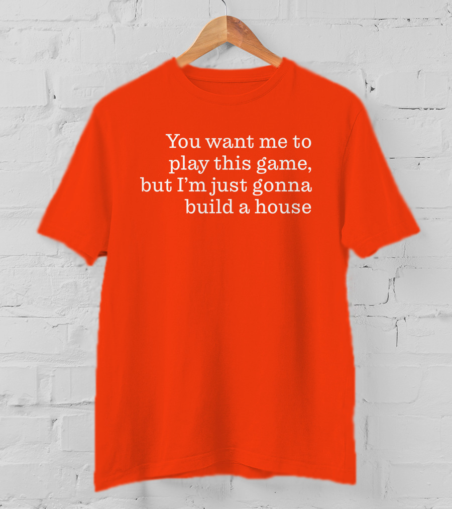 Ib X Toycat Jebs You Want Me To Play This Game But I'm Just Gonna Build A House T-Shirt