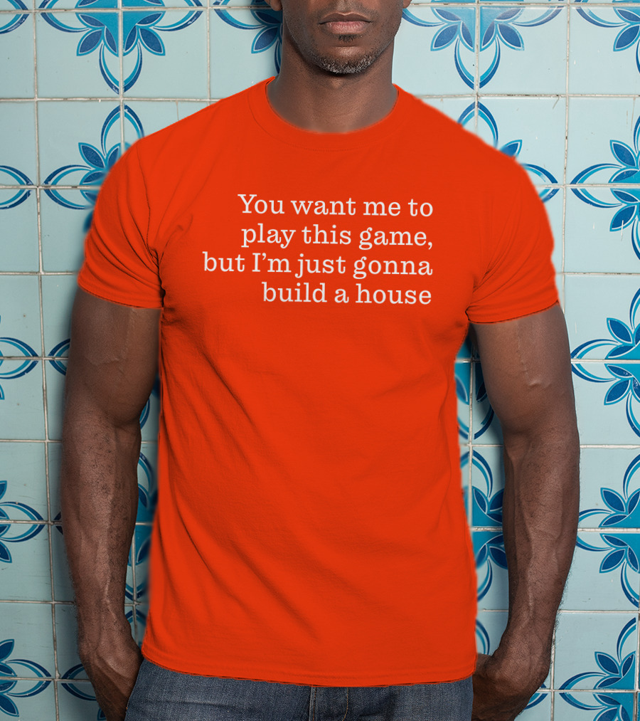 Ib X Toycat Jebs You Want Me To Play This Game But I'm Just Gonna Build A House T-Shirt