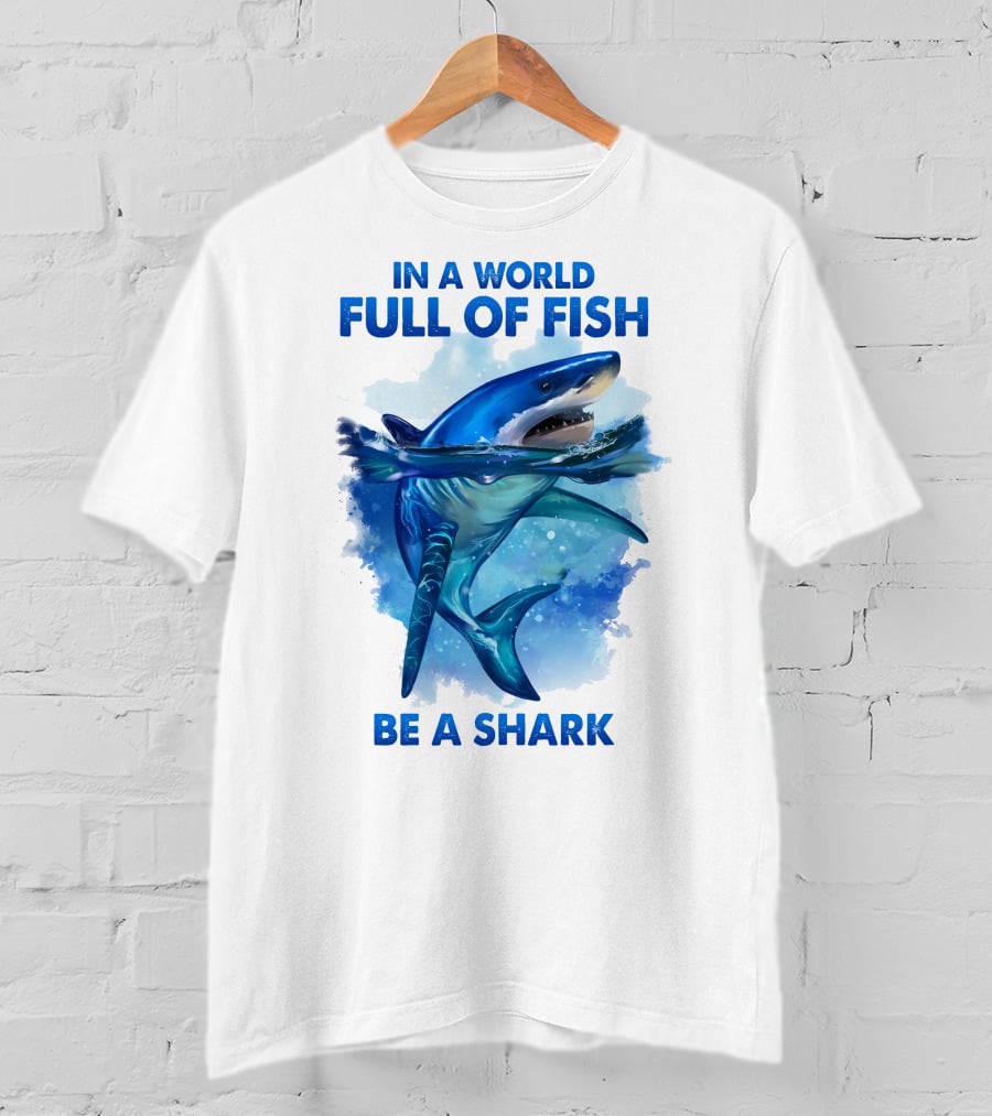 IN A World Full Of Fish Be A Shark T-Shirt