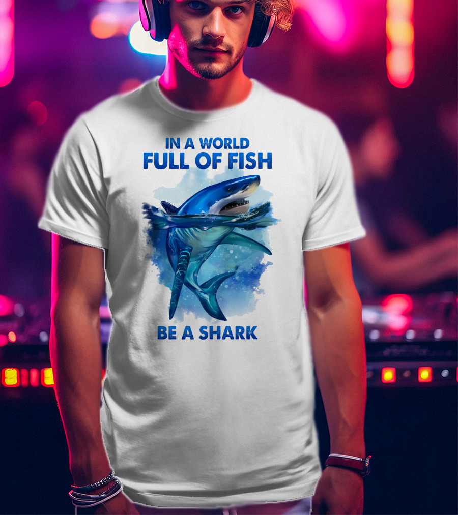 IN A World Full Of Fish Be A Shark T-Shirt