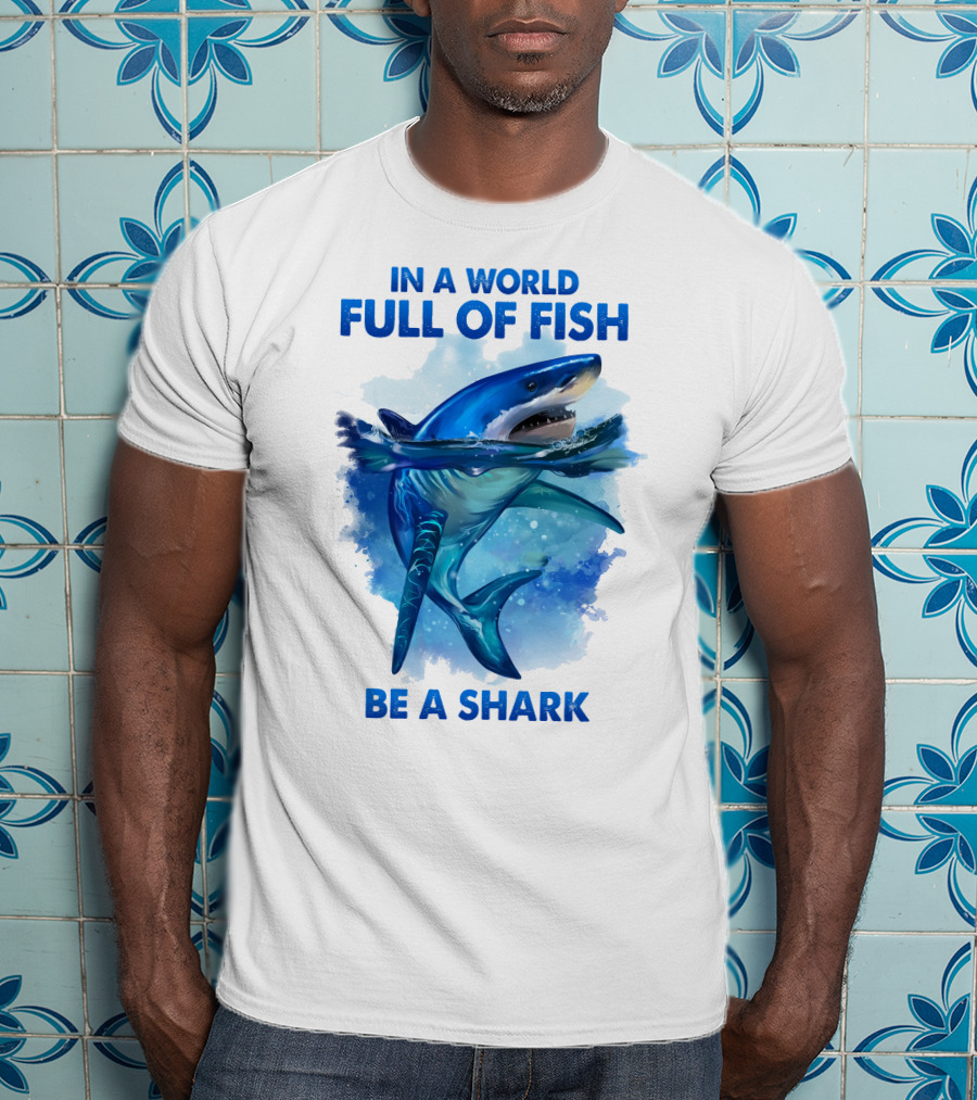 IN A World Full Of Fish Be A Shark T-Shirt