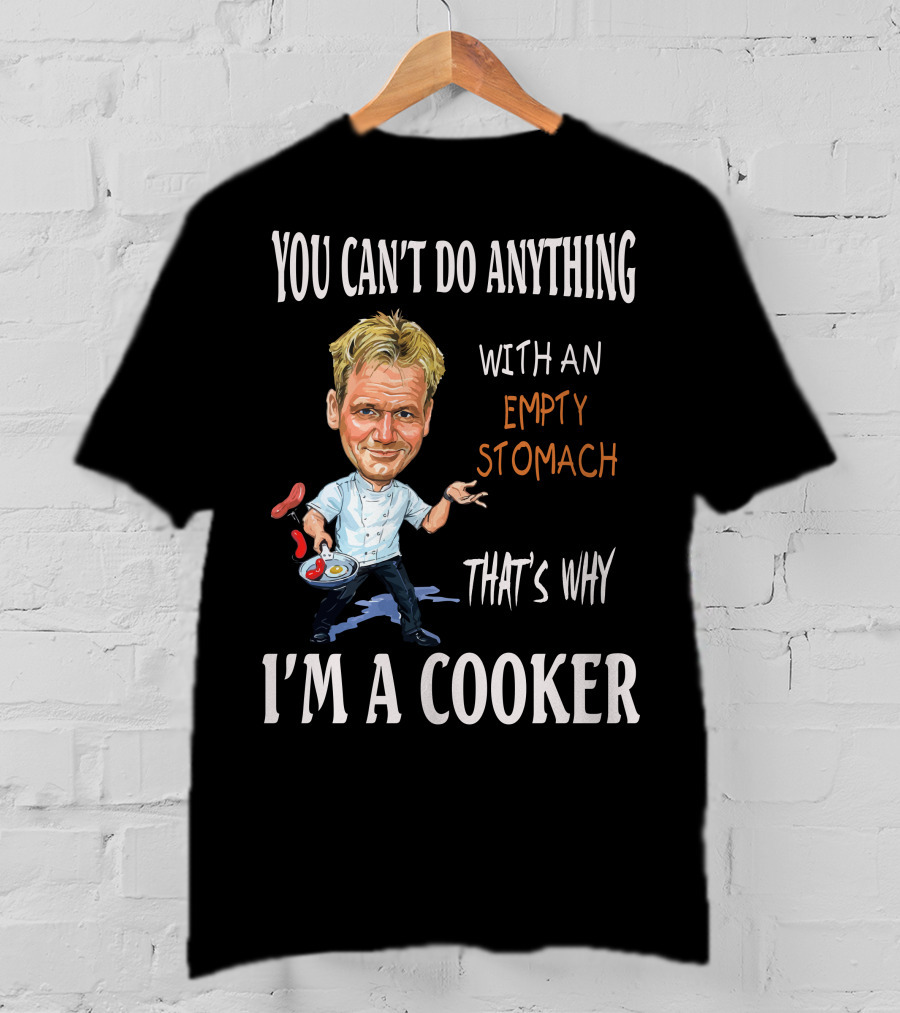 You Can't Do Anything With An Empty Stomach That's Why I'm A Cooker Ramsay T-Shirt