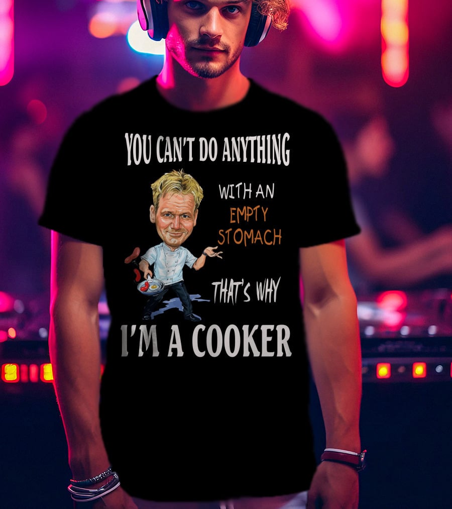 You Can't Do Anything With An Empty Stomach That's Why I'm A Cooker Ramsay T-Shirt