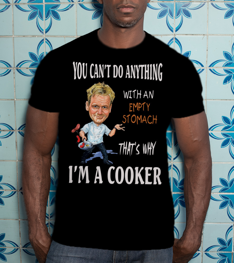 You Can't Do Anything With An Empty Stomach That's Why I'm A Cooker Ramsay T-Shirt