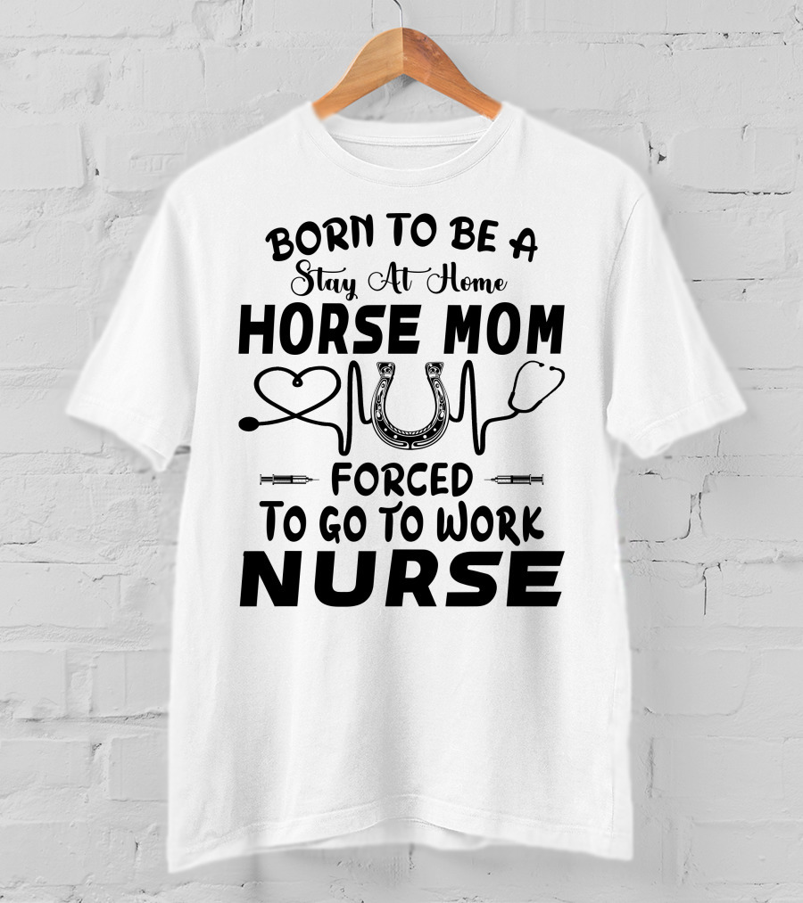Born To Be A Stay At Home Horse Mom Forced To Go To Work Nurse T-Shirt