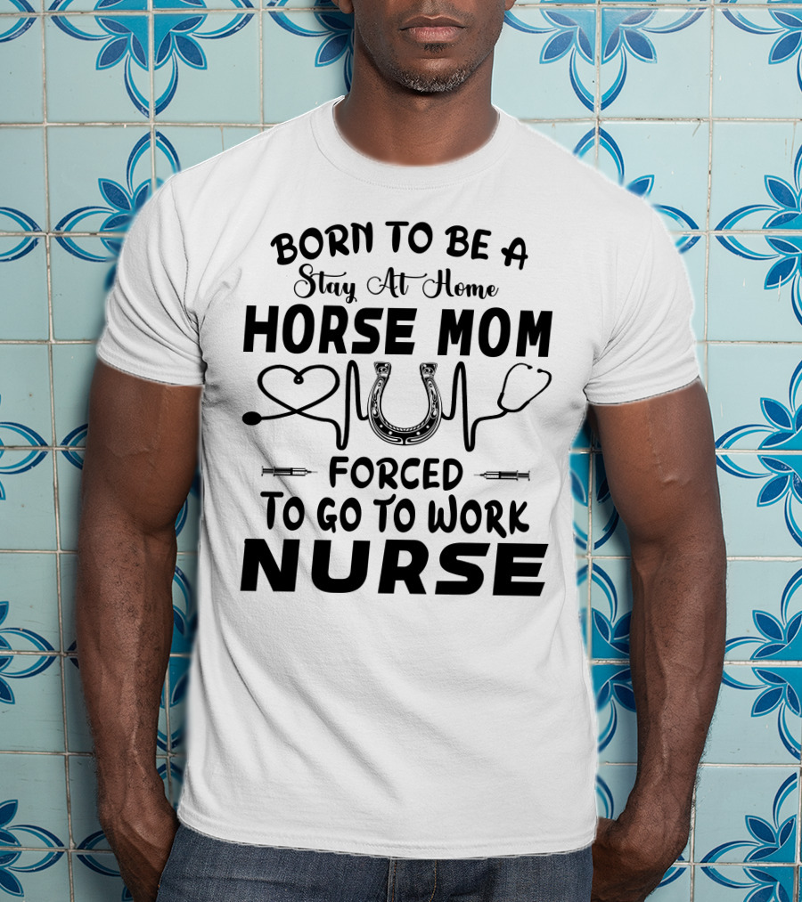 Born To Be A Stay At Home Horse Mom Forced To Go To Work Nurse T-Shirt