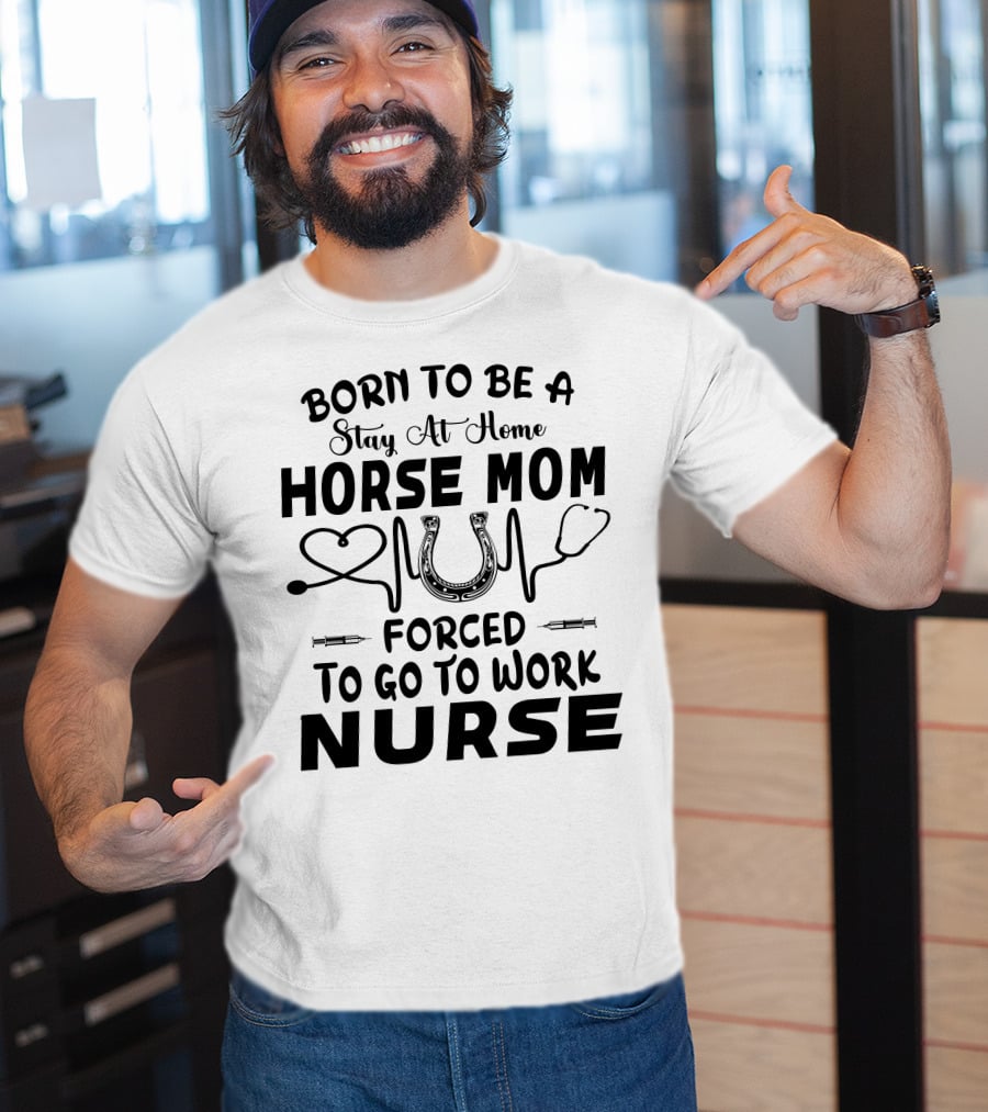 Born To Be A Stay At Home Horse Mom Forced To Go To Work Nurse T-Shirt