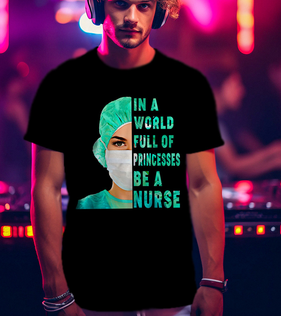 In A World Full Of Princesses Be A Nurse T-Shirt