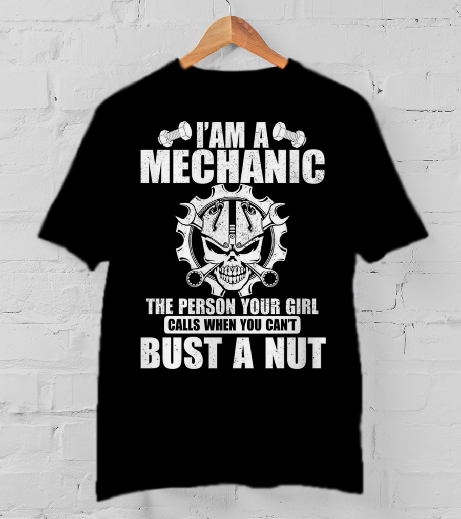 I Am A Mechanic The Person Your Girl Calls When You Can't Bust A Nut T-Shirt