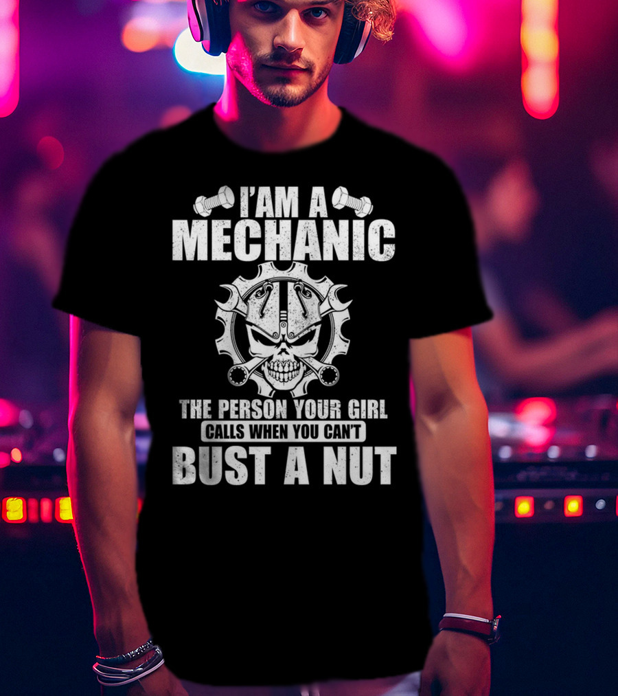 I Am A Mechanic The Person Your Girl Calls When You Can't Bust A Nut T-Shirt