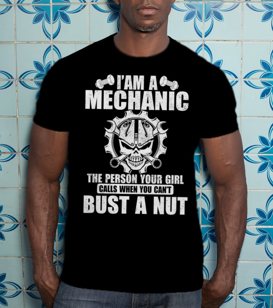I Am A Mechanic The Person Your Girl Calls When You Can't Bust A Nut T-Shirt
