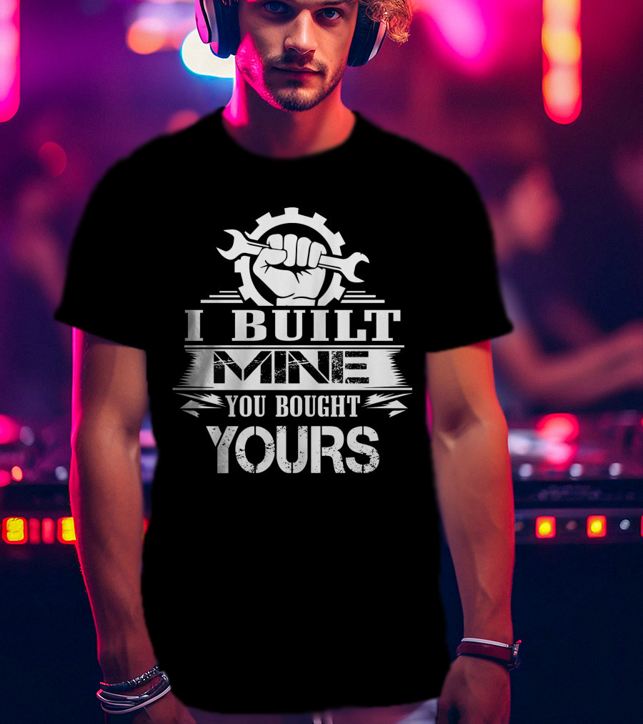 I Built Mine You Bought Yours Wrench Gear Fist T-Shirt