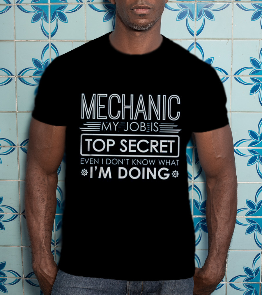 Mechanic My Job Is Top Secret Even I Don't Know What I'm Doing T-Shirt