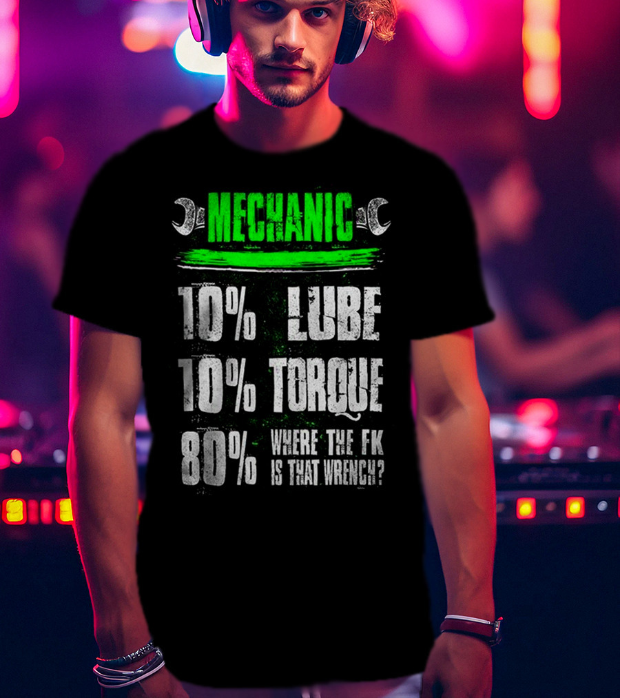 MECHANIC 10% LUBE 10% TORQUE 80% WHERE THE FK IS THAT WRENCH T-Shirt