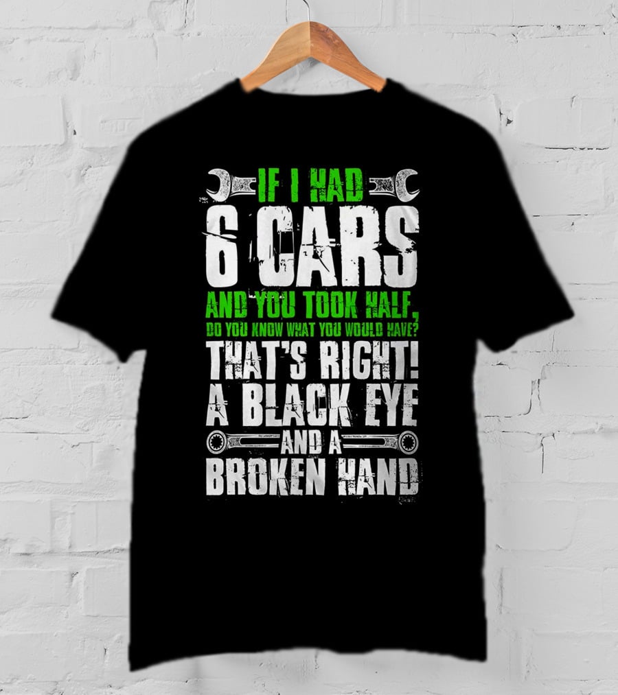 If I Had 6 Cars And You Took Half Do You Know What You Would Have That's Right A Black Eye And A Broken Hand T-Shirt