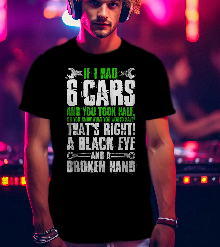 If I Had 6 Cars And You Took Half Do You Know What You Would Have That's Right A Black Eye And A Broken Hand T-Shirt
