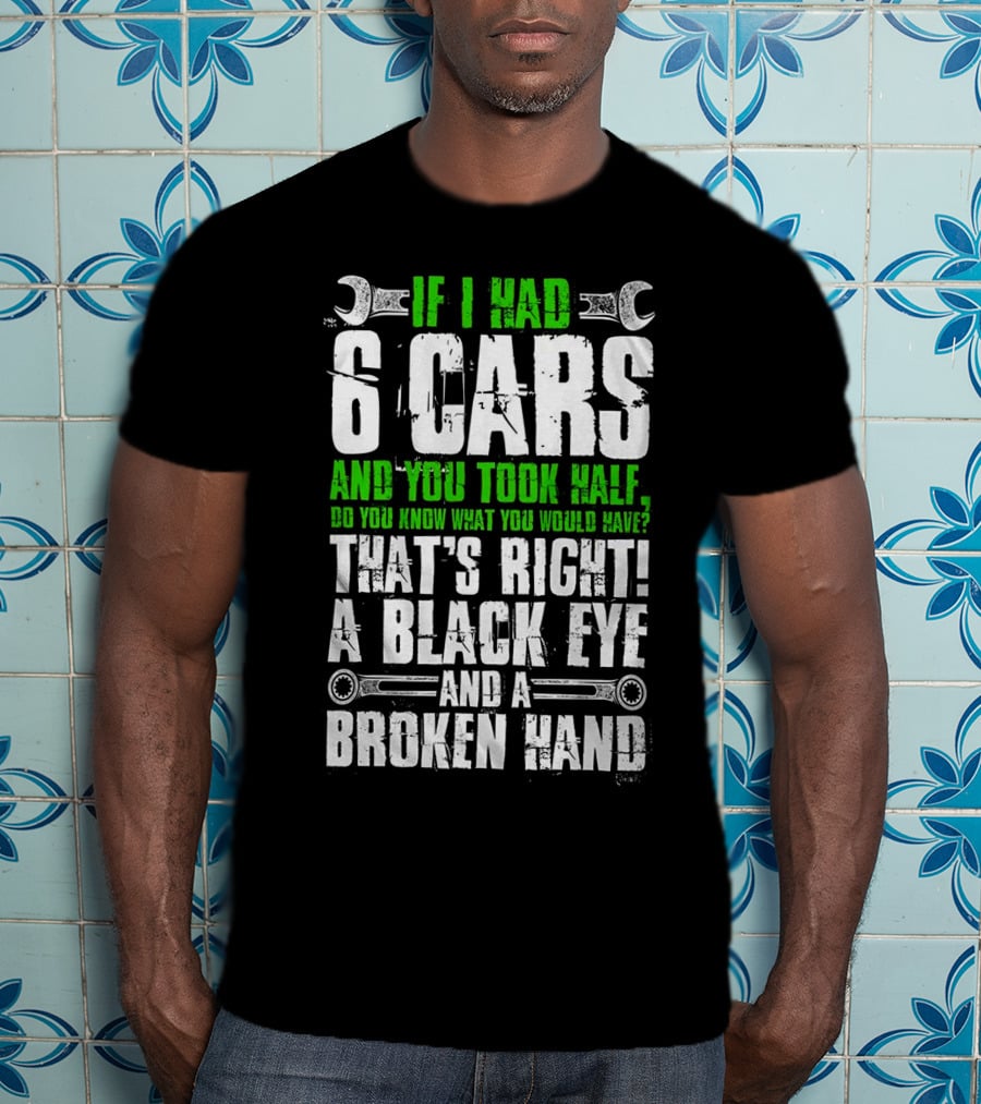 If I Had 6 Cars And You Took Half Do You Know What You Would Have That's Right A Black Eye And A Broken Hand T-Shirt