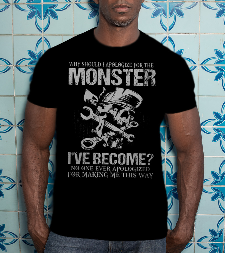 Why Should I Apologize For The Monster I've Become No One Ever Apologized For Making ME This Way T-Shirt