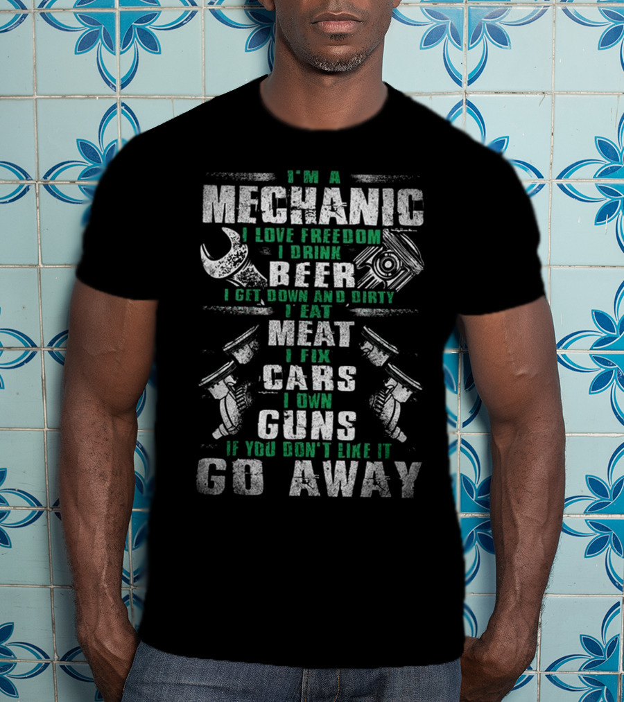 I'm A Mechanic I Love Freedom I Drink Beer I Get Down And Dirty I Eat Meat I Fix Cars I Own Guns If You Don't Like It Go Away T-Shirt