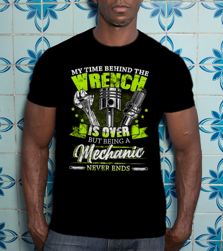 My Time Behind The Wrench Is Over But Being A Mechanic Never Ends T-Shirt