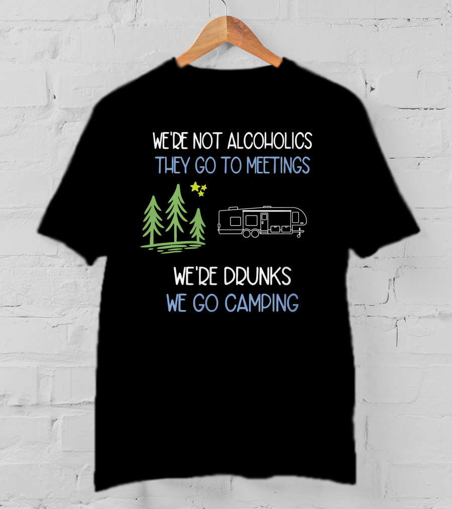 We're Not Alcoholics They Go To Meetings We're Drunks We Go Camping T-Shirt