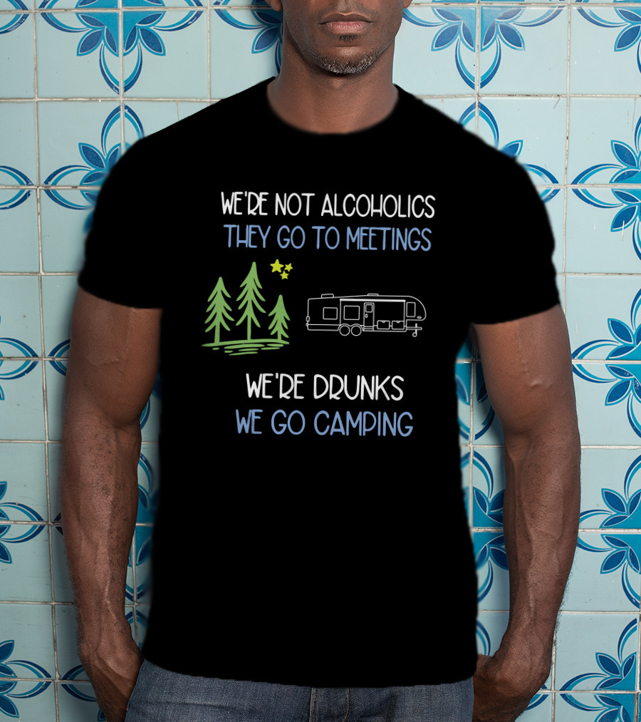 We're Not Alcoholics They Go To Meetings We're Drunks We Go Camping T-Shirt