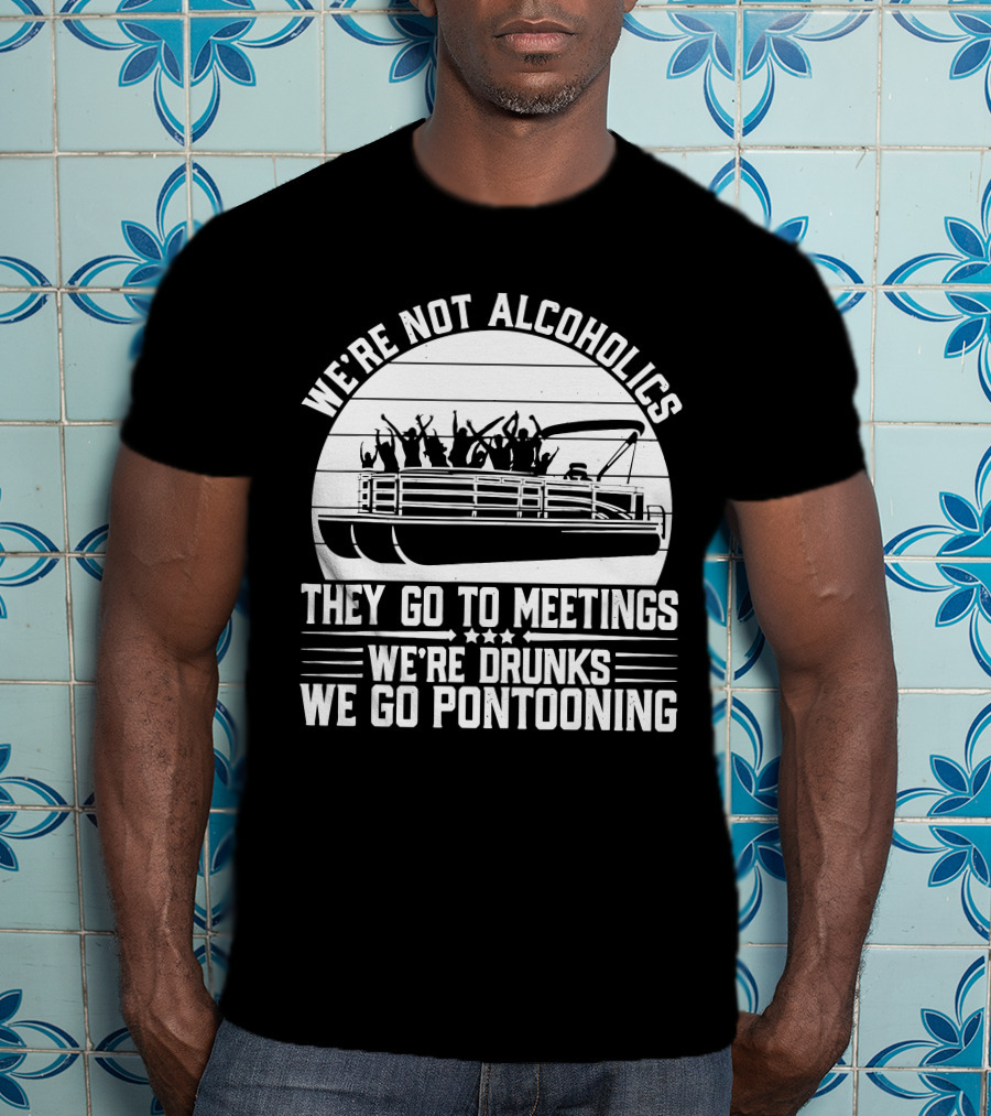 We're Not Alcoholics They Go To Meetings We're Drunks We Go Pontooning T-Shirt