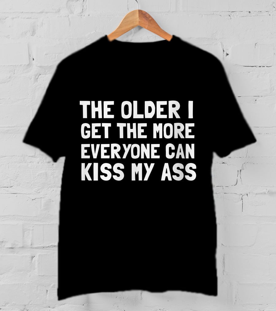 The Older I Get The More Everyone Can Kiss My Ass T-Shirt