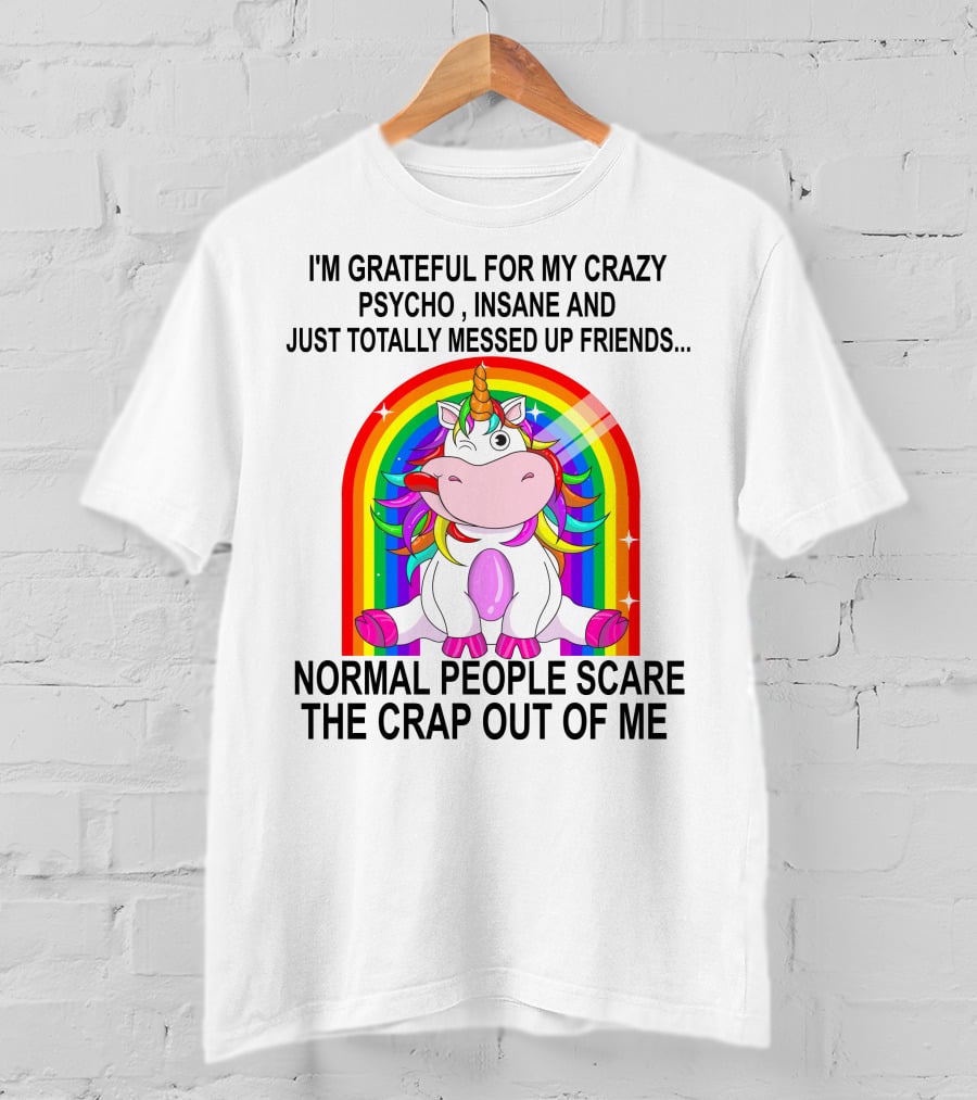 I'm Grateful For My Crazy Psycho Insane And Just Totally Messed Up Friends Normal People Scare The Crap Out Of Me T-Shirt
