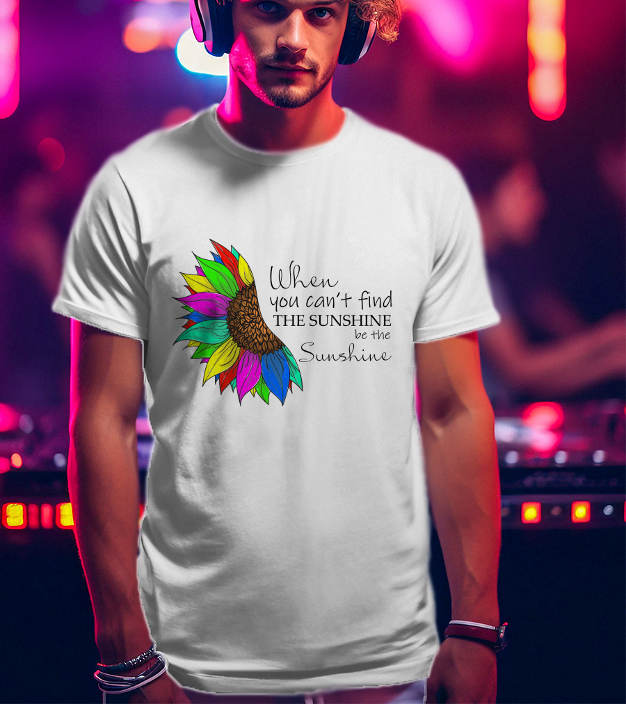 When You Can't Find The Sunshine Be The Sunshine Colorful Sunflower T-Shirt